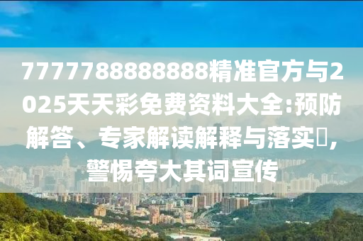7777788888888精準官方與2025天天彩免費資料大全:預(yù)防解答、專家解讀解釋與落實?,警惕夸大其詞宣傳