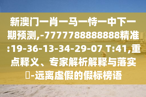 新澳門一肖一馬一恃一中下一期預測,-7777788888888精準:19-36-13-34-29-07 T:41,重點釋義、專家解析解釋與落實?-遠離虛假的假標榜語