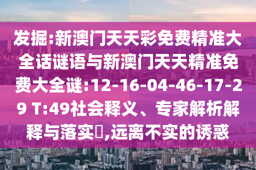 發掘:新澳門天天彩免費精準大全話謎語與新澳門天天精準免費大全謎:12-16-04-46-17-29 T:49社會釋義、專家解析解釋與落實?,遠離不實的誘惑