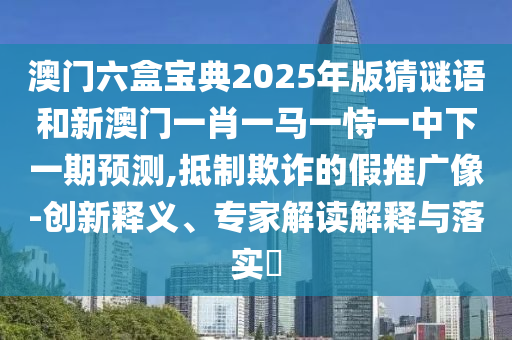 澳門六盒寶典2025年版猜謎語和新澳門一肖一馬一恃一中下一期預測,抵制欺詐的假推廣像-創新釋義、專家解讀解釋與落實?