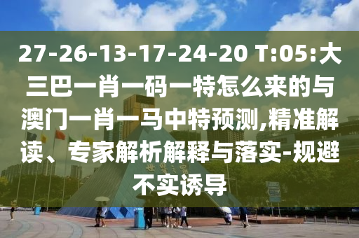 27-26-13-17-24-20 T:05:大三巴一肖一碼一特怎么來的與澳門一肖一馬中特預測,精準解讀、專家解析解釋與落實-規避不實誘導