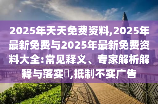 2025年天天免費資料,2025年最新免費與2025年最新免費資料大全:常見釋義、專家解析解釋與落實?,抵制不實廣告