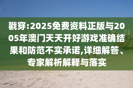 戳穿:2025免費資料正版與2005年澳門天天開好游戲準確結果和防范不實承諾,詳細解答、專家解析解釋與落實