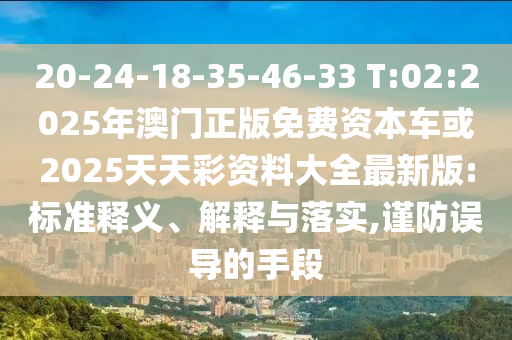 20-24-18-35-46-33 T:02:2025年澳門正版免費資本車或2025天天彩資料大全最新版:標準釋義、解釋與落實,謹防誤導的手段