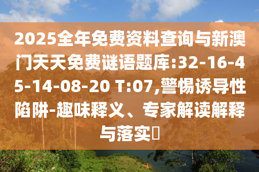 2025全年免費資料查詢與新澳門天天免費謎語題庫:32-16-45-14-08-20 T:07,警惕誘導性陷阱-趣味釋義、專家解讀解釋與落實?