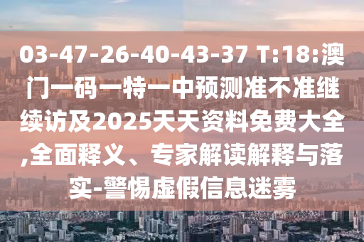 03-47-26-40-43-37 T:18:澳門一碼一特一中預(yù)測(cè)準(zhǔn)不準(zhǔn)繼續(xù)訪及2025天天資料免費(fèi)大全,全面釋義、專家解讀解釋與落實(shí)-警惕虛假信息迷霧