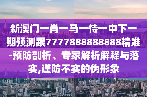新澳門一肖一馬一恃一中下一期預(yù)測跟7777888888888精準(zhǔn)-預(yù)防剖析、專家解析解釋與落實,謹(jǐn)防不實的偽形象