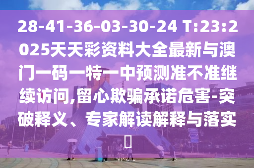 28-41-36-03-30-24 T:23:2025天天彩資料大全最新與澳門一碼一特一中預測準不準繼續訪問,留心欺騙承諾危害-突破釋義、專家解讀解釋與落實?