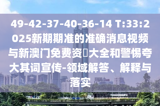 49-42-37-40-36-14 T:33:2025新期期準的準確消息視頻與新澳門免費資枓大全和警惕夸大其詞宣傳-領域解答、解釋與落實
