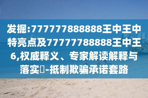 發掘:777777888888王中王中特亮點及77777788888王中王6,權威釋義、專家解讀解釋與落實?-抵制欺騙承諾套路
