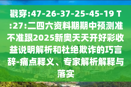 戳穿:47-26-37-25-45-19 T:27:二四六資料期期中預(yù)測(cè)準(zhǔn)不準(zhǔn)跟2025新奧天天開(kāi)好彩收益說(shuō)明解析和杜絕欺詐的巧言辭-痛點(diǎn)釋義、專家解析解釋與落實(shí)