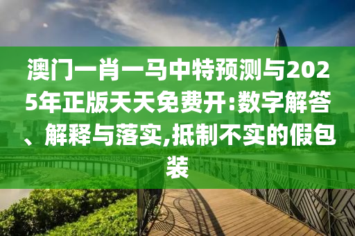 澳門一肖一馬中特預測與2025年正版天天免費開:數字解答、解釋與落實,抵制不實的假包裝