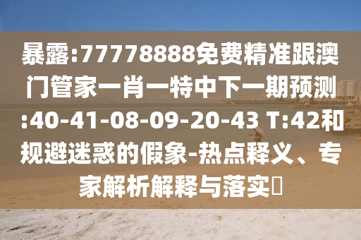 暴露:77778888免費精準跟澳門管家一肖一特中下一期預(yù)測:40-41-08-09-20-43 T:42和規(guī)避迷惑的假象-熱點釋義、專家解析解釋與落實?