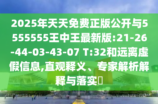 2025年天天免費正版公開與5555555王中王最新版:21-26-44-03-43-07 T:32和遠離虛假信息,直觀釋義、專家解析解釋與落實?