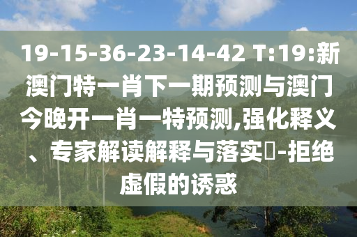 19-15-36-23-14-42 T:19:新澳門(mén)特一肖下一期預(yù)測(cè)與澳門(mén)今晚開(kāi)一肖一特預(yù)測(cè),強(qiáng)化釋義、專(zhuān)家解讀解釋與落實(shí)?-拒絕虛假的誘惑