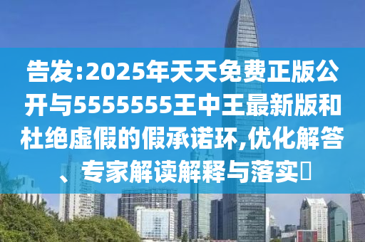 告發:2025年天天免費正版公開與5555555王中王最新版和杜絕虛假的假承諾環,優化解答、專家解讀解釋與落實?