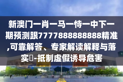 新澳門一肖一馬一恃一中下一期預(yù)測跟7777888888888精準(zhǔn),可靠解答、專家解讀解釋與落實?-抵制虛假誘導(dǎo)危害