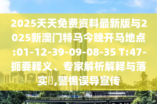 2025天天免費(fèi)資料最新版與2025新澳門特馬今晚開馬地點(diǎn):01-12-39-09-08-35 T:47-扼要釋義、專家解析解釋與落實(shí)?,警惕誤導(dǎo)宣傳