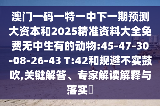 澳門一碼一特一中下一期預(yù)測(cè)大資本和2025精準(zhǔn)資料大全免費(fèi)無中生有的動(dòng)物:45-47-30-08-26-43 T:42和規(guī)避不實(shí)鼓吹,關(guān)鍵解答、專家解讀解釋與落實(shí)?