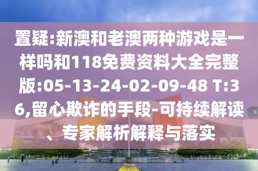 置疑:新澳和老澳兩種游戲是一樣嗎和118免費資料大全完整版:05-13-24-02-09-48 T:36,留心欺詐的手段-可持續解讀、專家解析解釋與落實