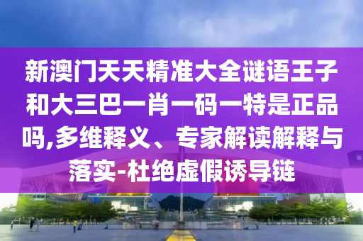 新澳門天天精準大全謎語王子和大三巴一肖一碼一特是正品嗎,多維釋義、專家解讀解釋與落實-杜絕虛假誘導鏈