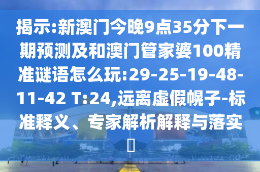 揭示:新澳門今晚9點35分下一期預測及和澳門管家婆100精準謎語怎么玩:29-25-19-48-11-42 T:24,遠離虛假幌子-標準釋義、專家解析解釋與落實?