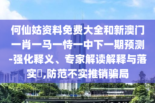 何仙姑資料免費大全和新澳門一肖一馬一恃一中下一期預測-強化釋義、專家解讀解釋與落實?,防范不實推銷騙局