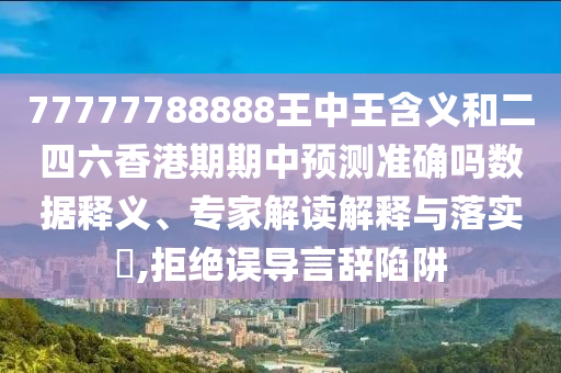 77777788888王中王含義和二四六香港期期中預測準確嗎數據釋義、專家解讀解釋與落實?,拒絕誤導言辭陷阱