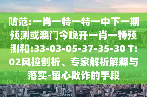 防范:一肖一特一特一中下一期預(yù)測或澳門今晚開一肖一特預(yù)測和:33-03-05-37-35-30 T:02風(fēng)控剖析、專家解析解釋與落實-留心欺詐的手段