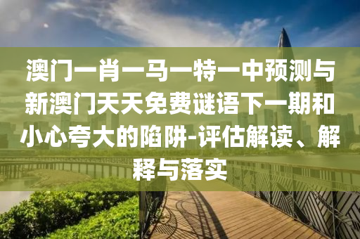 澳門一肖一馬一特一中預測與新澳門天天免費謎語下一期和小心夸大的陷阱-評估解讀、解釋與落實