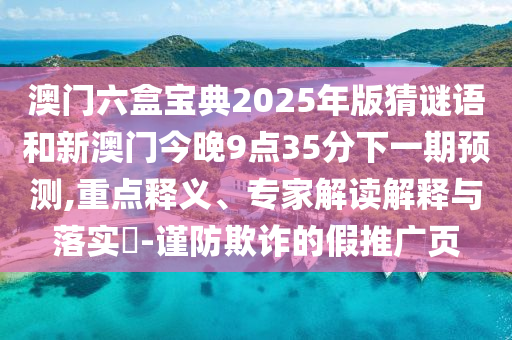 澳門六盒寶典2025年版猜謎語和新澳門今晚9點35分下一期預測,重點釋義、專家解讀解釋與落實?-謹防欺詐的假推廣頁