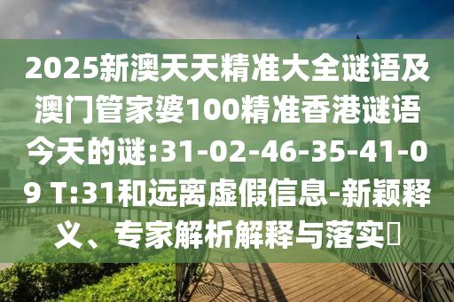 2025新澳天天精準(zhǔn)大全謎語(yǔ)及澳門(mén)管家婆100精準(zhǔn)香港謎語(yǔ)今天的謎:31-02-46-35-41-09 T:31和遠(yuǎn)離虛假信息-新穎釋義、專(zhuān)家解析解釋與落實(shí)?