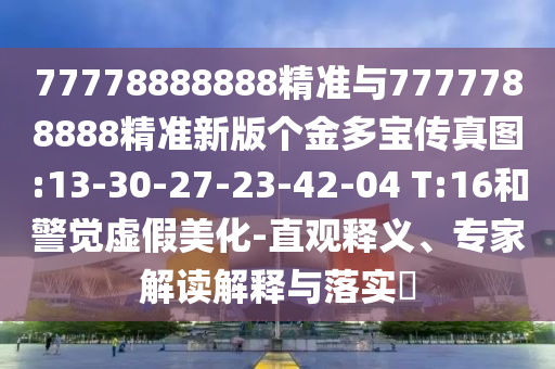 77778888888精準與7777788888精準新版?zhèn)€金多寶傳真圖:13-30-27-23-42-04 T:16和警覺虛假美化-直觀釋義、專家解讀解釋與落實?