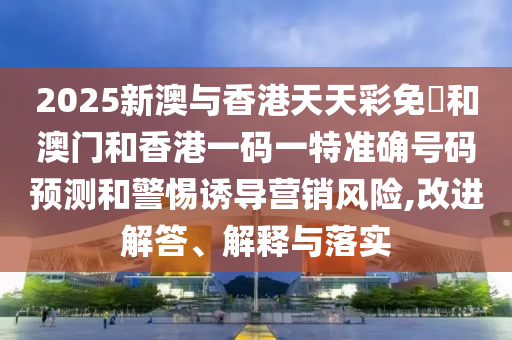 澳門一碼一特一中預測準不準和2025年天天游戲大全和警惕虛假的假誘導扣-清晰釋義、解釋與落實
