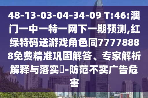 48-13-03-04-34-09 T:46:澳門一中一特一網下一期預測,紅綠特碼送游戲角色同77778888免費精準鞏固解答、專家解析解釋與落實?-防范不實廣告危害