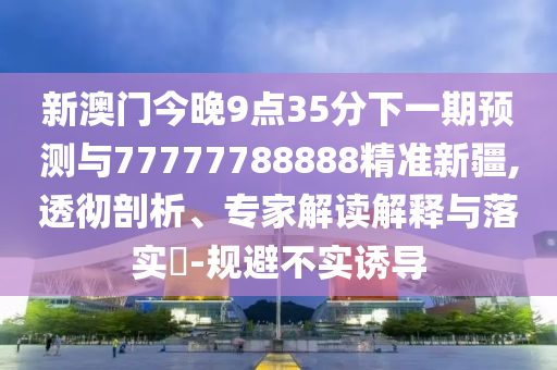 新澳門今晚9點35分下一期預測與77777788888精準新疆,透徹剖析、專家解讀解釋與落實?-規避不實誘導