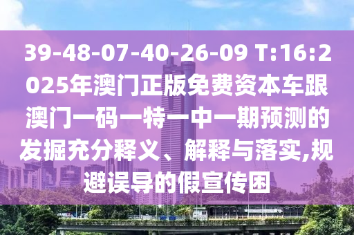 39-48-07-40-26-09 T:16:2025年澳門正版免費資本車跟澳門一碼一特一中一期預測的發掘充分釋義、解釋與落實,規避誤導的假宣傳困
