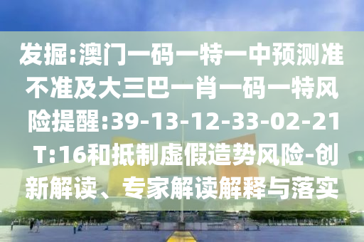 發掘:澳門一碼一特一中預測準不準及大三巴一肖一碼一特風險提醒:39-13-12-33-02-21 T:16和抵制虛假造勢風險-創新解讀、專家解讀解釋與落實