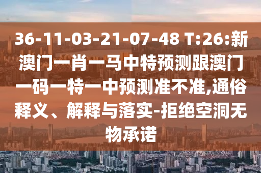 36-11-03-21-07-48 T:26:新澳門一肖一馬中特預測跟澳門一碼一特一中預測準不準,通俗釋義、解釋與落實-拒絕空洞無物承諾