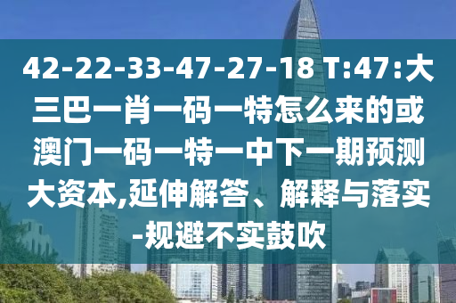 42-22-33-47-27-18 T:47:大三巴一肖一碼一特怎么來的或澳門一碼一特一中下一期預測大資本,延伸解答、解釋與落實-規避不實鼓吹