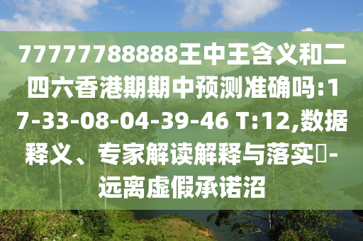 77777788888王中王含義和二四六香港期期中預測準確嗎:17-33-08-04-39-46 T:12,數據釋義、專家解讀解釋與落實?-遠離虛假承諾沼