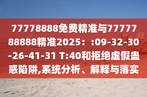 77778888免費精準與7777788888精準2025：:09-32-30-26-41-31 T:40和拒絕虛假蠱惑陷阱,系統分析、解釋與落實