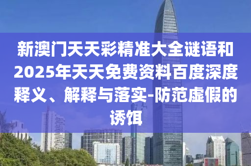 新澳門天天彩精準大全謎語和2025年天天免費資料百度深度釋義、解釋與落實-防范虛假的誘餌