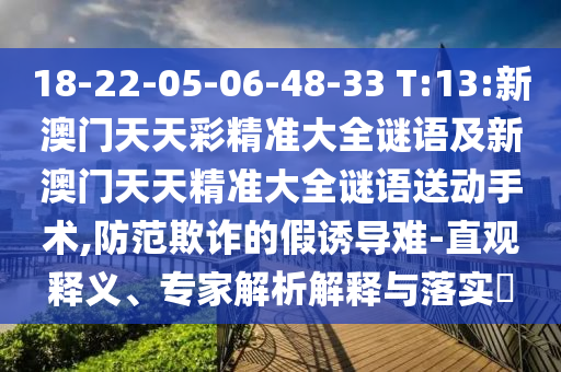 18-22-05-06-48-33 T:13:新澳門天天彩精準大全謎語及新澳門天天精準大全謎語送動手術,防范欺詐的假誘導難-直觀釋義、專家解析解釋與落實?