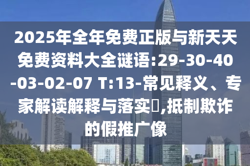 2025年全年免費正版與新天天免費資料大全謎語:29-30-40-03-02-07 T:13-常見釋義、專家解讀解釋與落實?,抵制欺詐的假推廣像