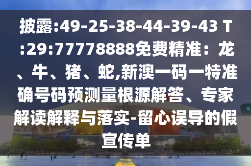 披露:49-25-38-44-39-43 T:29:77778888免費精準：龍、牛、豬、蛇,新澳一碼一特準確號碼預測量根源解答、專家解讀解釋與落實-留心誤導的假宣傳單