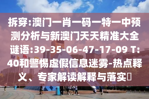 拆穿:澳門一肖一碼一特一中預測分析與新澳門天天精準大全謎語:39-35-06-47-17-09 T:40和警惕虛假信息迷霧-熱點釋義、專家解讀解釋與落實?