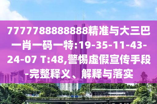 7777788888888精準與大三巴一肖一碼一特:19-35-11-43-24-07 T:48,警惕虛假宣傳手段-完整釋義、解釋與落實