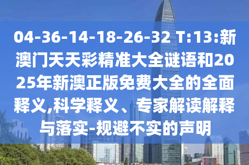 04-36-14-18-26-32 T:13:新澳門天天彩精準大全謎語和2025年新澳正版免費大全的全面釋義,科學釋義、專家解讀解釋與落實-規避不實的聲明