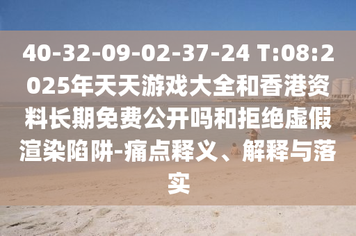 40-32-09-02-37-24 T:08:2025年天天游戲大全和香港資料長期免費公開嗎和拒絕虛假渲染陷阱-痛點釋義、解釋與落實